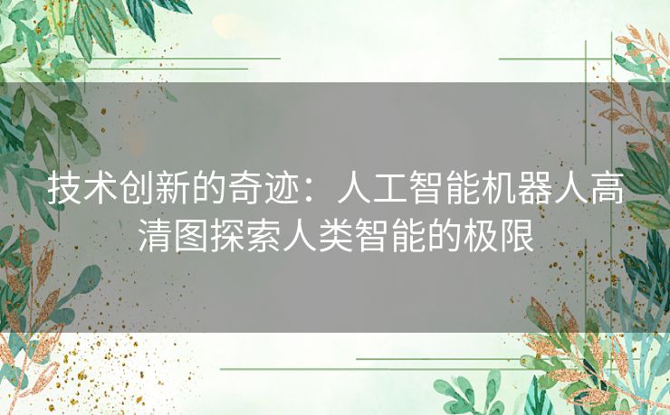 技术创新的奇迹：人工智能机器人高清图探索人类智能的极限
