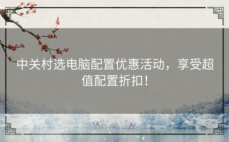 中关村选电脑配置优惠活动，享受超值配置折扣！