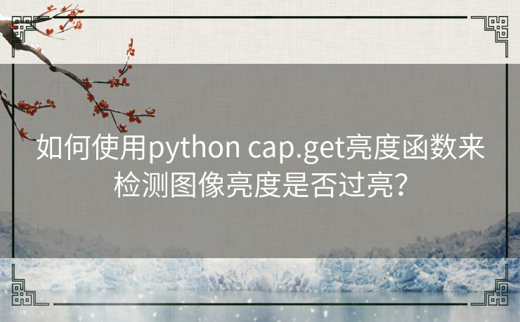 如何使用python cap.get亮度函数来检测图像亮度是否过亮？