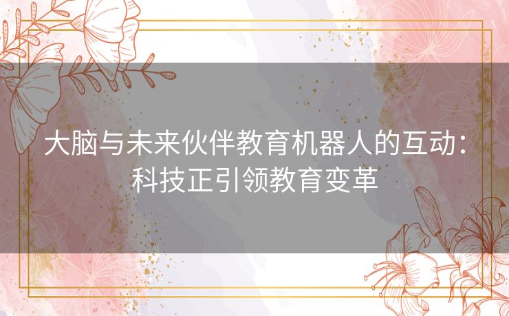大脑与未来伙伴教育机器人的互动：科技正引领教育变革