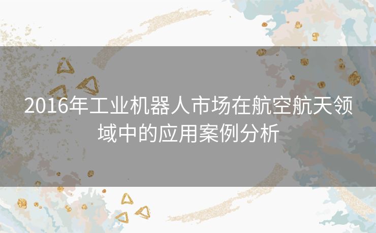 2016年工业机器人市场在航空航天领域中的应用案例分析