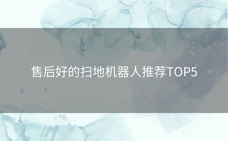 售后好的扫地机器人推荐TOP5