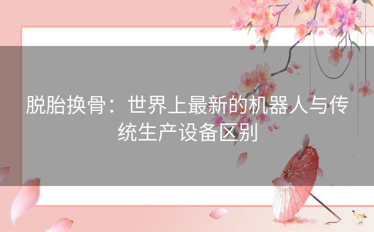 脱胎换骨：世界上最新的机器人与传统生产设备区别