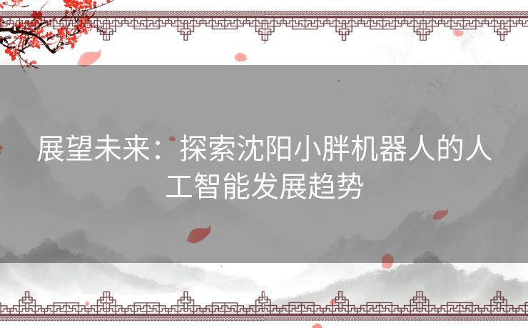 展望未来：探索沈阳小胖机器人的人工智能发展趋势