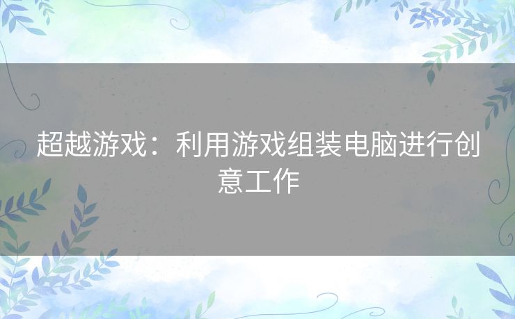超越游戏：利用游戏组装电脑进行创意工作