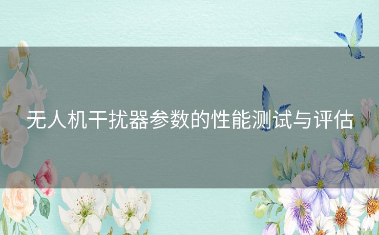 无人机干扰器参数的性能测试与评估