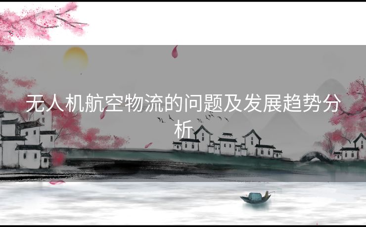 无人机航空物流的问题及发展趋势分析