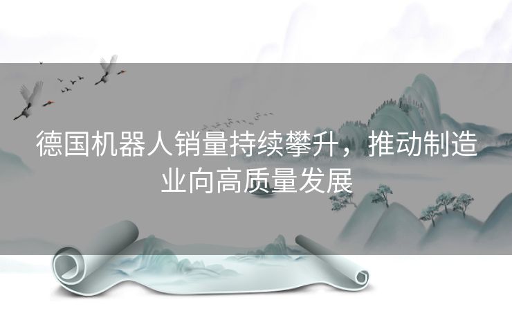 德国机器人销量持续攀升，推动制造业向高质量发展