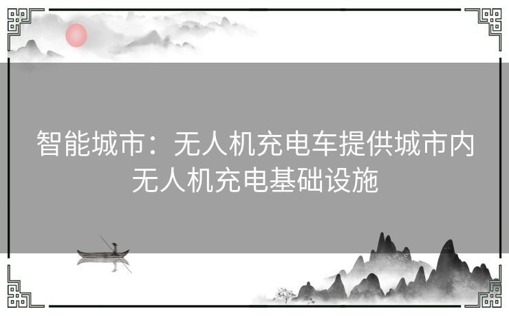 智能城市：无人机充电车提供城市内无人机充电基础设施