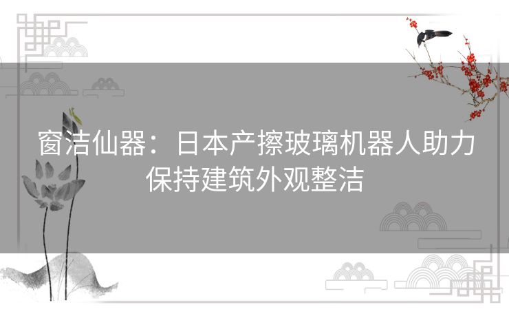 窗洁仙器：日本产擦玻璃机器人助力保持建筑外观整洁