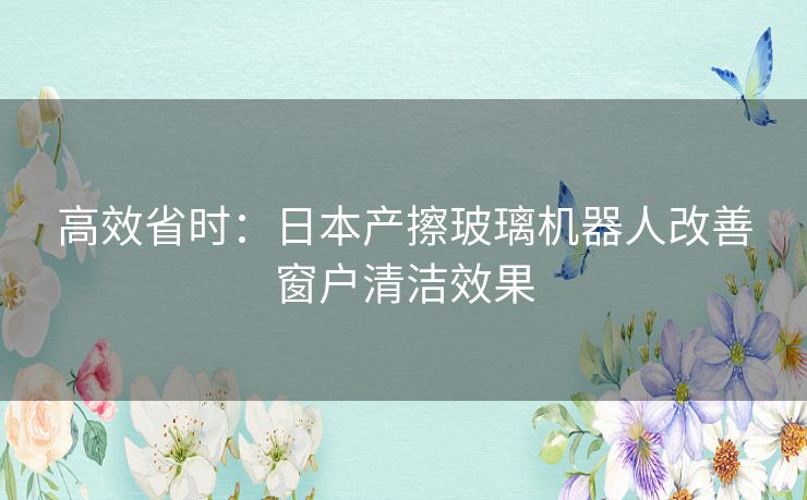 高效省时：日本产擦玻璃机器人改善窗户清洁效果