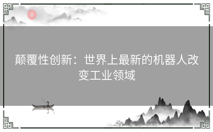 颠覆性创新：世界上最新的机器人改变工业领域