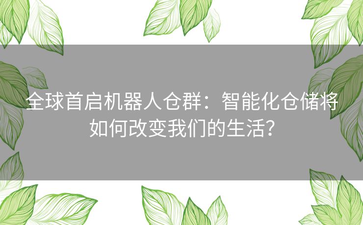 全球首启机器人仓群：智能化仓储将如何改变我们的生活？