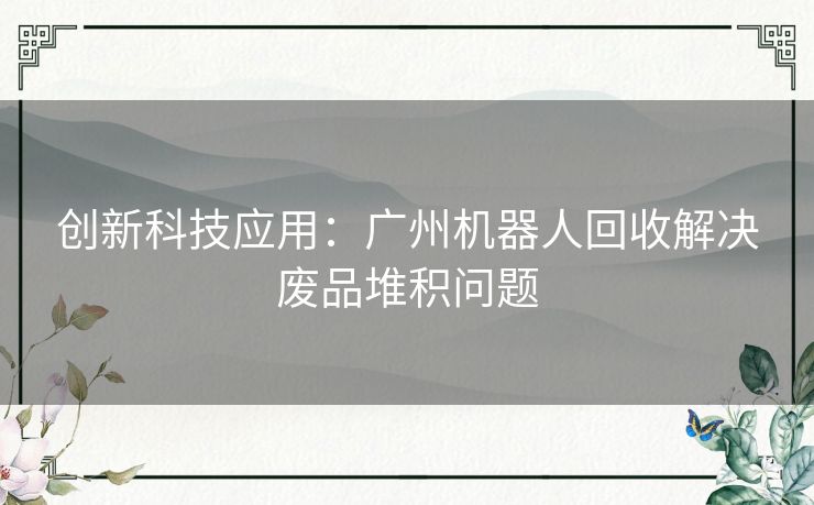 创新科技应用：广州机器人回收解决废品堆积问题
