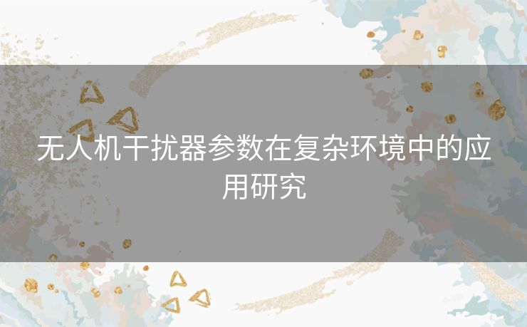 无人机干扰器参数在复杂环境中的应用研究