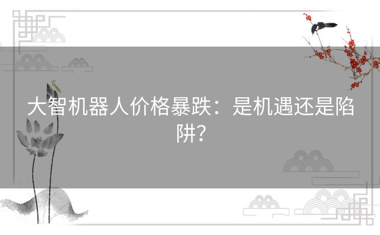 大智机器人价格暴跌：是机遇还是陷阱？