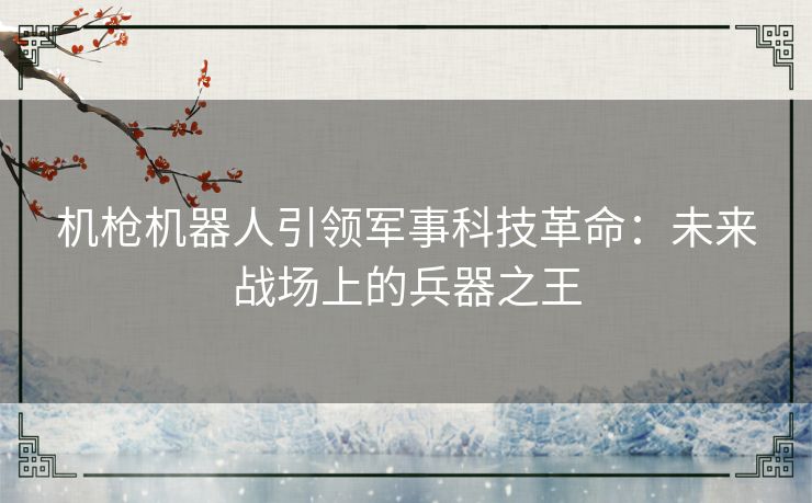 机枪机器人引领军事科技革命：未来战场上的兵器之王