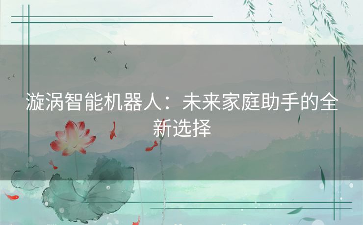 漩涡智能机器人：未来家庭助手的全新选择