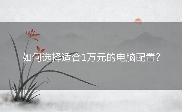 如何选择适合1万元的电脑配置？