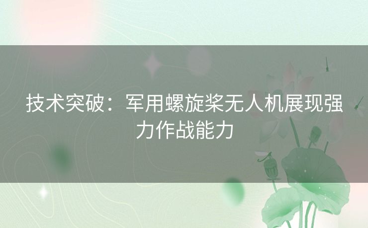 技术突破：军用螺旋桨无人机展现强力作战能力
