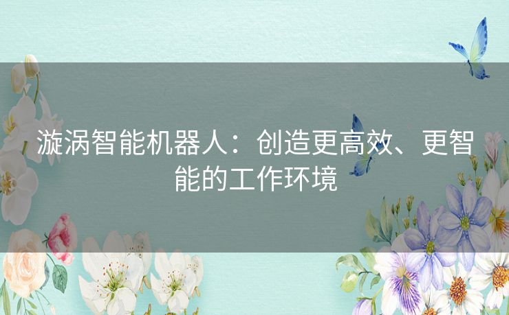 漩涡智能机器人：创造更高效、更智能的工作环境