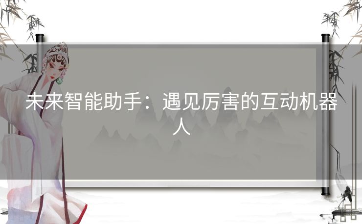 未来智能助手：遇见厉害的互动机器人