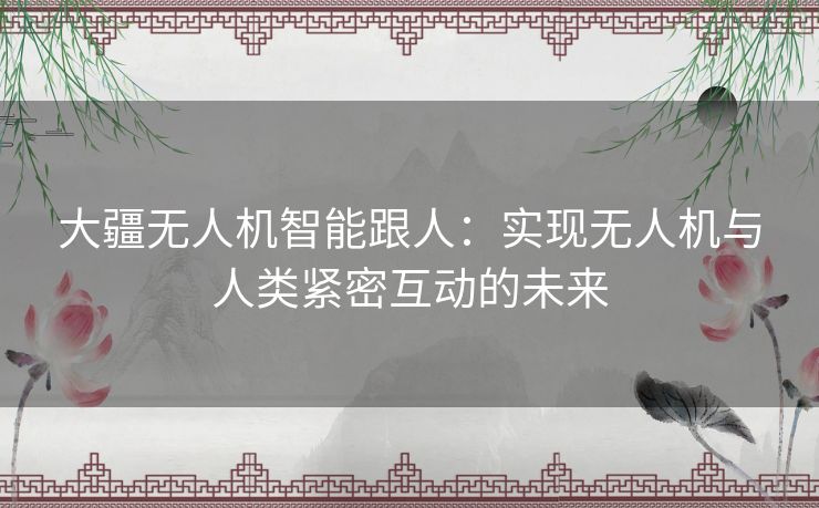 大疆无人机智能跟人：实现无人机与人类紧密互动的未来