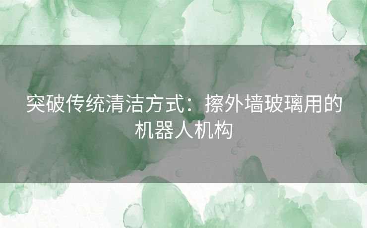 突破传统清洁方式：擦外墙玻璃用的机器人机构