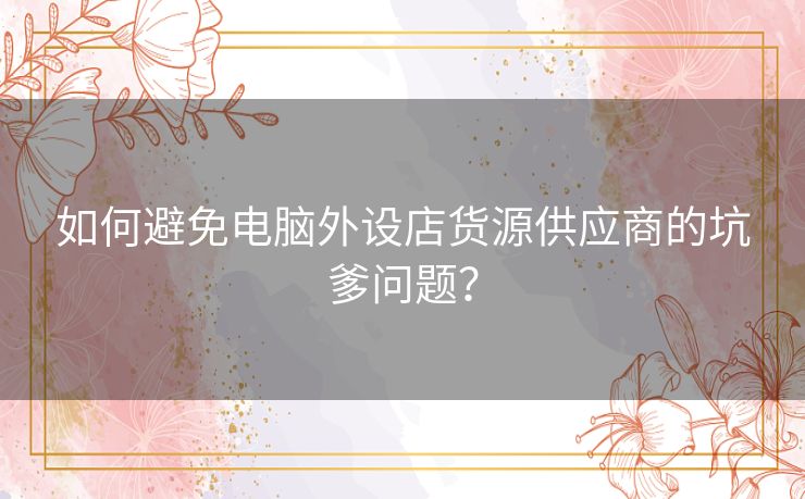 如何避免电脑外设店货源供应商的坑爹问题？