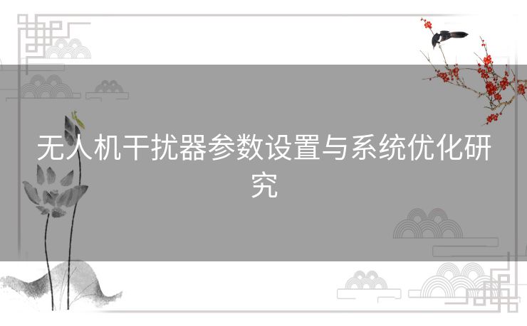无人机干扰器参数设置与系统优化研究