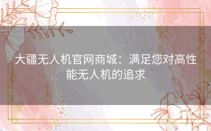大疆无人机官网商城：满足您对高性能无人机的追求