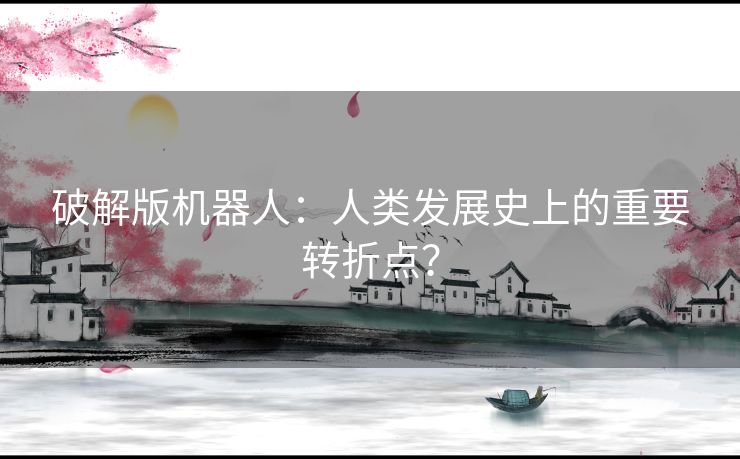 破解版机器人：人类发展史上的重要转折点？