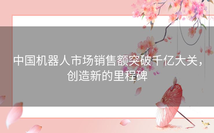 中国机器人市场销售额突破千亿大关，创造新的里程碑