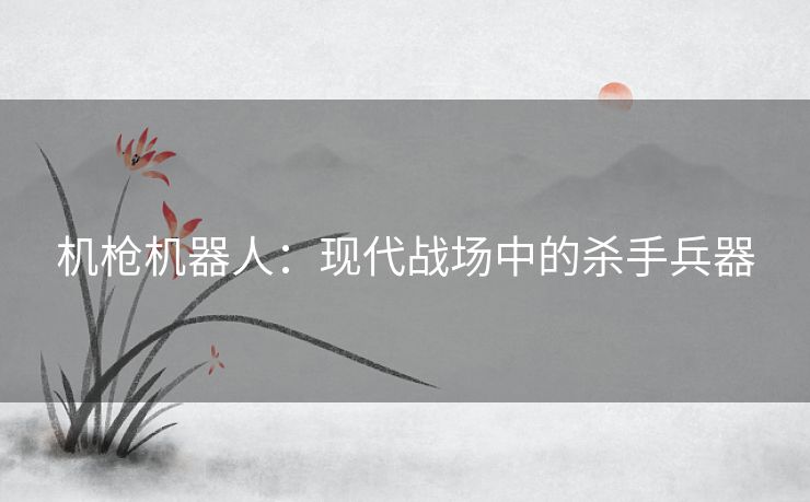 机枪机器人：现代战场中的杀手兵器