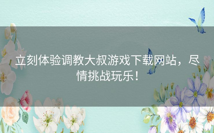 立刻体验调教大叔游戏下载网站，尽情挑战玩乐！