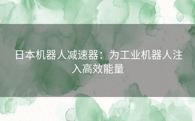 日本机器人减速器：为工业机器人注入高效能量