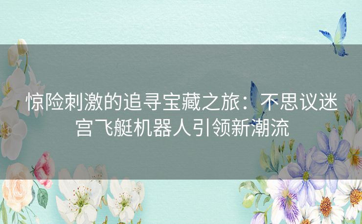 惊险刺激的追寻宝藏之旅：不思议迷宫飞艇机器人引领新潮流
