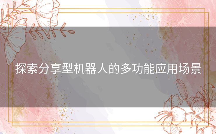探索分享型机器人的多功能应用场景