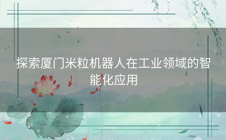 探索厦门米粒机器人在工业领域的智能化应用