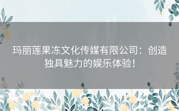玛丽莲果冻文化传媒有限公司：创造独具魅力的娱乐体验！