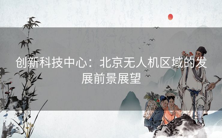 创新科技中心：北京无人机区域的发展前景展望