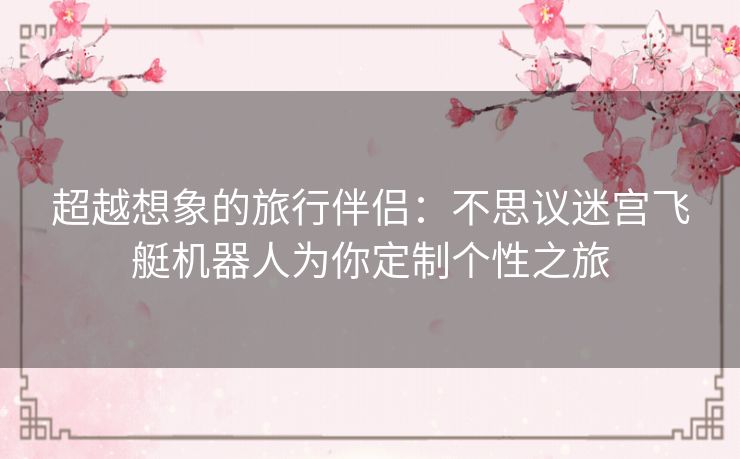 超越想象的旅行伴侣：不思议迷宫飞艇机器人为你定制个性之旅