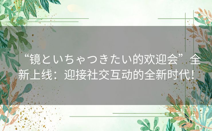 “镜といちゃつきたい的欢迎会”全新上线：迎接社交互动的全新时代！