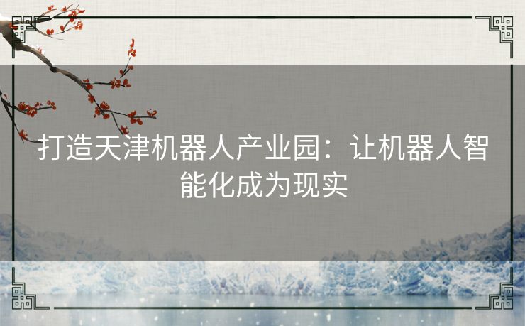 打造天津机器人产业园：让机器人智能化成为现实
