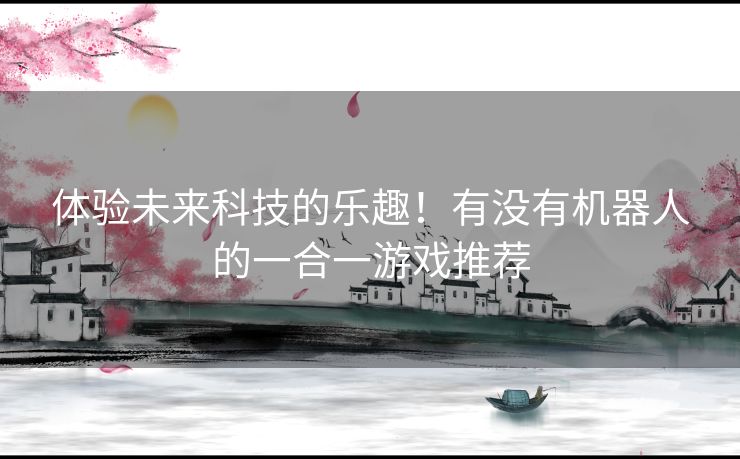 体验未来科技的乐趣！有没有机器人的一合一游戏推荐