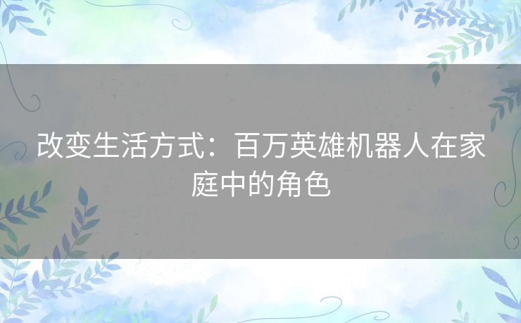 改变生活方式：百万英雄机器人在家庭中的角色