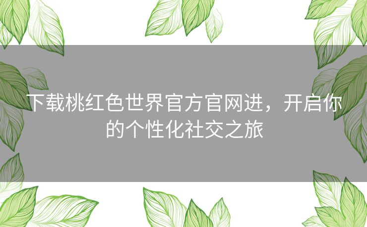 下载桃红色世界官方官网进，开启你的个性化社交之旅