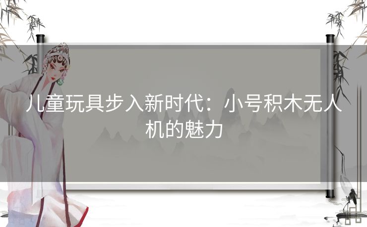 儿童玩具步入新时代：小号积木无人机的魅力
