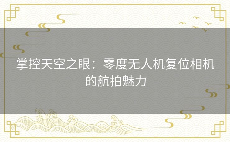 掌控天空之眼：零度无人机复位相机的航拍魅力