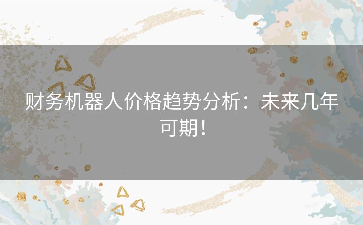 财务机器人价格趋势分析：未来几年可期！